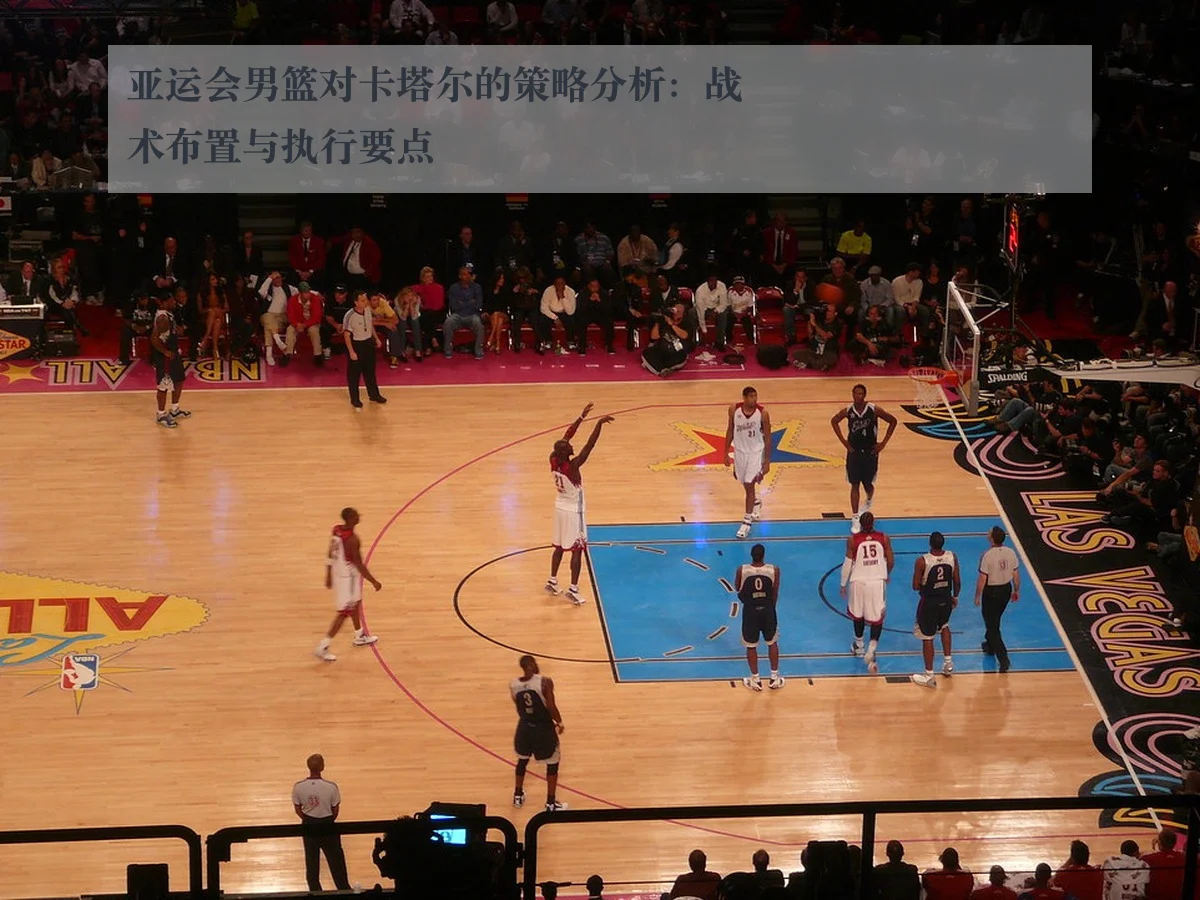 亚运会男篮对卡塔尔的策略分析：战术布置与执行要点